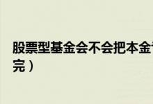 股票型基金会不会把本金亏掉（股票型基金会不会把本金亏完）