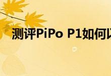 测评PiPo P1如何以及惠普Slate 6怎么样