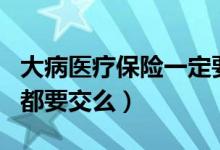 大病医疗保险一定要交吗（大病医疗保险每月都要交么）