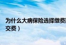 为什么大病保险选择缴费期长一点（大病保险为什么要延长交费）