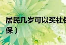 居民几岁可以买社保（公民多少岁可以购买社保）