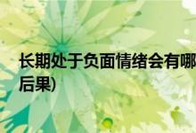 长期处于负面情绪会有哪些后果 (长期处于负面情绪有什么后果)