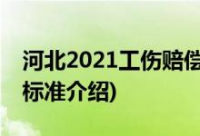 河北2021工伤赔偿标准 (河北2021工伤赔偿标准介绍)