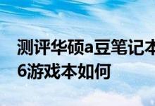 测评华硕a豆笔记本怎么样以及华硕飞行堡垒6游戏本如何