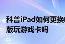 科普iPad如何更换电池以及华为平板M6高能版玩游戏卡吗