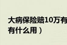 大病保险赔10万有什么用（大病保险赔10万有什么用）