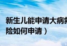 新生儿能申请大病救助吗（新生儿大病医疗保险如何申请）