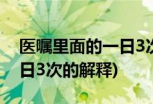 医嘱里面的一日3次什么意思 (医嘱里面的一日3次的解释)