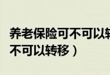 养老保险可不可以转移到外地呢（养老保险可不可以转移）