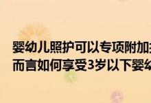 婴幼儿照护可以专项附加扣除吗（对于存在重组情况的家庭而言如何享受3岁以下婴幼儿照护专项附加扣除）