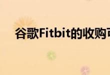 谷歌Fitbit的收购可能很快会在得到批准