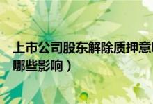 上市公司股东解除质押意味着什么（解除质押对上市公司有哪些影响）