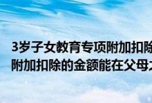 3岁子女教育专项附加扣除的标准（3岁以下婴幼儿照护专项附加扣除的金额能在父母之间分配吗）