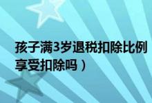 孩子满3岁退税扣除比例（在国外出生的婴幼儿其父母可以享受扣除吗）