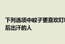 下列选项中蚊子更喜欢叮咬哪类人 不是O型血的人而是运动后出汗的人