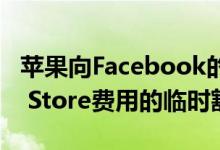 苹果向Facebook的付费在线活动授予其App Store费用的临时豁免