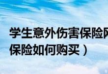 学生意外伤害保险网上怎么买（学生意外伤害保险如何购买）