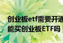 创业板etf需要开通创业板吗（没有开创业板能买创业板ETF吗）