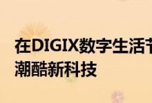 在DIGIX数字生活节现场的体验者可以体验到潮酷新科技