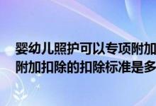 婴幼儿照护可以专项附加扣除吗（3岁以下婴幼儿照护专项附加扣除的扣除标准是多少）