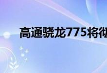 高通骁龙775将彻底改变中端智能手机