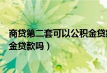 商贷第二套可以公积金贷款吗（第一套房商贷第二套能公积金贷款吗）