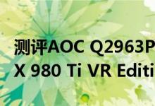 测评AOC Q2963PQ怎么样以及GeForce GTX 980 Ti VR Edition显卡如何