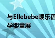 与Ellebebe嗳乐蓓贝一起，打卡CBME上海孕婴童展