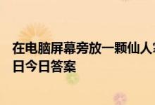 在电脑屏幕旁放一颗仙人掌能防电脑辐射吗 蚂蚁庄园4月20日今日答案