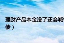 理财产品本金没了还会减钱吗（理财产品亏完会不会产生负债）