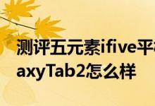 测评五元素ifive平板电脑怎么样以及三星GalaxyTab2怎么样