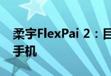 柔宇FlexPai 2：目前唯一万元以下的折叠屏手机