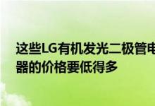 这些LG有机发光二极管电视的交易变得更加便宜 高端显示器的价格要低得多