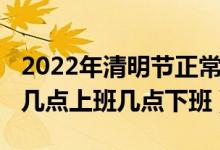 2022年清明节正常上班吗（2022年清明节是几点上班几点下班）