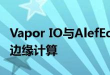 Vapor IO与AlefEdge合作通过无线网络实现边缘计算