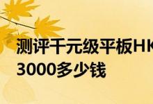 测评千元级平板HKC S9怎么样以及飞利浦PI3000多少钱