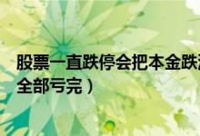 股票一直跌停会把本金跌没吗（股票连续跌停会不会把本金全部亏完）