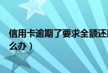 信用卡逾期了要求全额还款（信用卡逾期要求全额还款该怎么办）