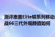 测评惠普Elite蜻系列移动超能版轻薄笔记本怎么样以及惠普战66三代外观颜值如何