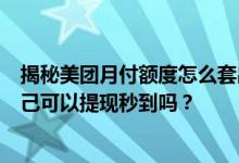 揭秘美团月付额度怎么套出来的，美团月付（买单）额度自己可以提现秒到吗？