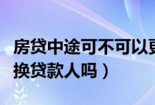 房贷中途可不可以更换贷款人（房贷中途能更换贷款人吗）