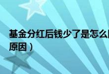 基金分红后钱少了是怎么回事（基金分红后钱变少了是哪些原因）