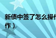 新债中签了怎么操作（新债申购中签后如何操作）