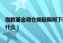 指数基金调仓换股瞬间下跌（基金调仓换股不及时公布是为什么）