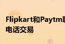 Flipkart和Paytm联手在节日期间提供优惠和电话交易