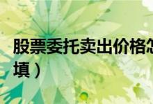 股票委托卖出价格怎么填（股票委托数量如何填）