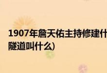 1907年詹天佑主持修建什么隧道(1907年詹天佑主持修建的隧道叫什么)