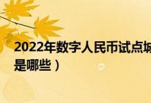 2022年数字人民币试点城市（2022年数字人民币试点城市是哪些）