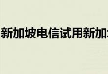 新加坡电信试用新加坡首个面向企业的SA 5G