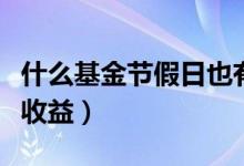 什么基金节假日也有收益（基金节假日有没有收益）